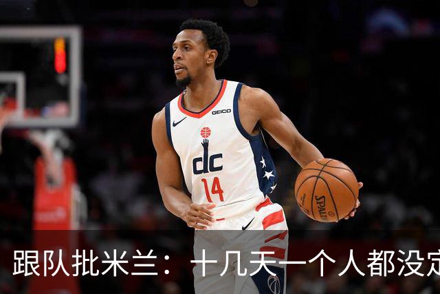 跟队批米兰：十几天一个人都没定 天天视频面试 足球不是这么搞的